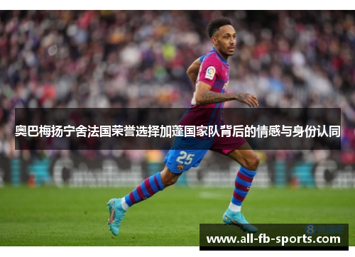 奥巴梅扬宁舍法国荣誉选择加蓬国家队背后的情感与身份认同