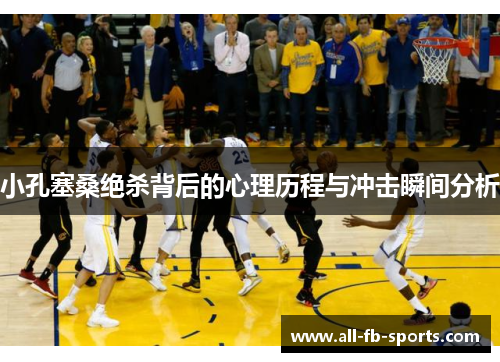 小孔塞桑绝杀背后的心理历程与冲击瞬间分析 小孔塞桑绝杀背后的心理历程与冲击瞬间分析