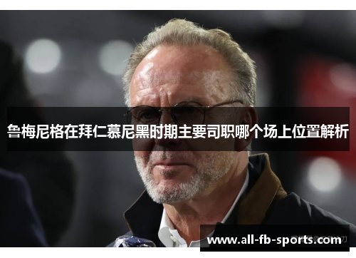 鲁梅尼格在拜仁慕尼黑时期主要司职哪个场上位置解析