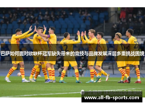 巴萨如何面对欧联杯冠军缺失带来的竞技与品牌发展深层多重挑战困境