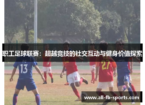 职工足球联赛：超越竞技的社交互动与健身价值探索