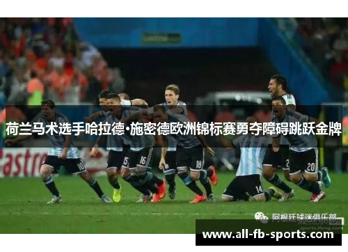 荷兰马术选手哈拉德·施密德欧洲锦标赛勇夺障碍跳跃金牌 荷兰马术选手哈拉德·施密德欧洲锦标赛勇夺障碍跳跃金牌