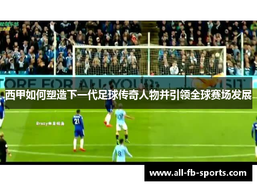 西甲如何塑造下一代足球传奇人物并引领全球赛场发展