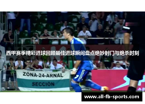 西甲赛季精彩进球回顾最佳进球瞬间盘点绝妙射门与绝杀时刻