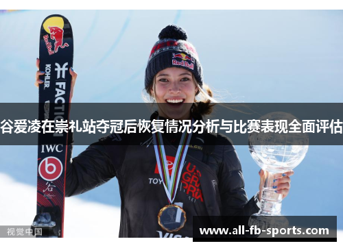 谷爱凌在崇礼站夺冠后恢复情况分析与比赛表现全面评估 谷爱凌在崇礼站夺冠后恢复情况分析与比赛表现全面评估