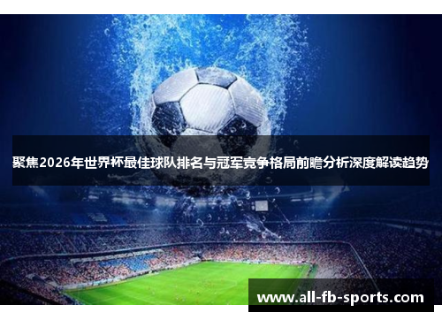 聚焦2026年世界杯最佳球队排名与冠军竞争格局前瞻分析深度解读趋势