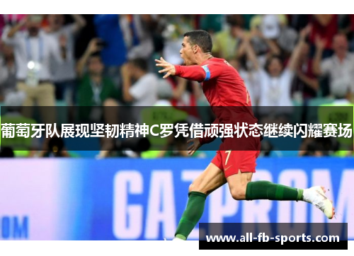 葡萄牙队展现坚韧精神C罗凭借顽强状态继续闪耀赛场