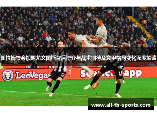 图拉姆转会加盟尤文图斯背后博弈与战术期待及意甲格局变化深度解读