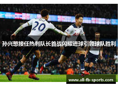 孙兴慜接任热刺队长首战闪耀进球引领球队胜利
