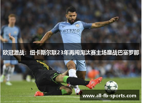 欧冠激战:纽卡斯尔联23年再闯淘汰赛主场鏖战巴塞罗那 欧冠激战:纽卡斯尔联23年再闯淘汰赛主场鏖战巴塞罗那