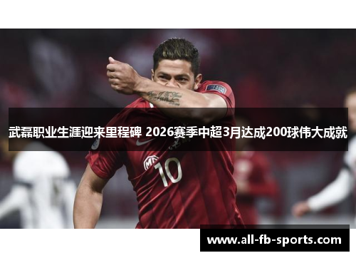 武磊职业生涯迎来里程碑 2026赛季中超3月达成200球伟大成就 武磊职业生涯迎来里程碑 2026赛季中超3月达成200球伟大成就