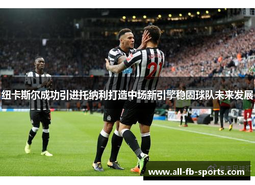 纽卡斯尔成功引进托纳利打造中场新引擎稳固球队未来发展