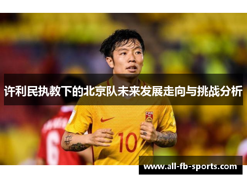 许利民执教下的北京队未来发展走向与挑战分析