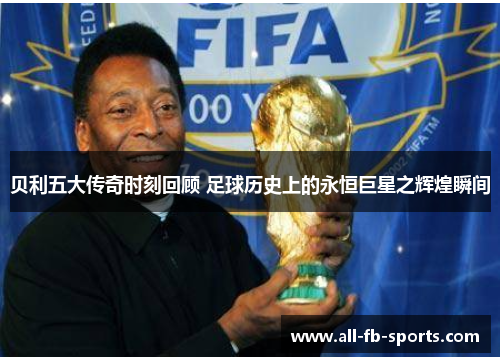 贝利五大传奇时刻回顾 足球历史上的永恒巨星之辉煌瞬间