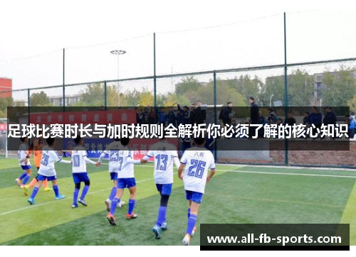 足球比赛时长与加时规则全解析你必须了解的核心知识 足球比赛时长与加时规则全解析你必须了解的核心知识