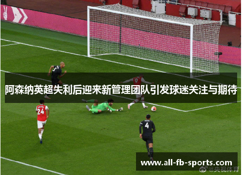 阿森纳英超失利后迎来新管理团队引发球迷关注与期待 阿森纳英超失利后迎来新管理团队引发球迷关注与期待