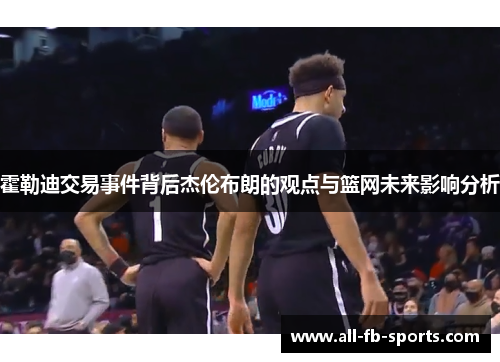 霍勒迪交易事件背后杰伦布朗的观点与篮网未来影响分析 霍勒迪交易事件背后杰伦布朗的观点与篮网未来影响分析