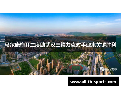马尔康梅开二度助武汉三镇力克对手迎来关键胜利 马尔康梅开二度助武汉三镇力克对手迎来关键胜利